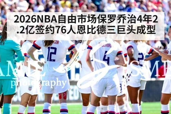2026NBA自由市场保罗乔治4年2.2亿签约76人恩比德三巨头成型