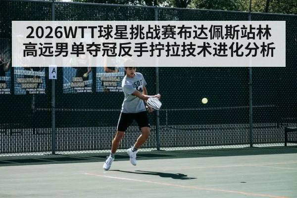 2026WTT球星挑战赛布达佩斯站林高远男单夺冠反手拧拉技术进化分析