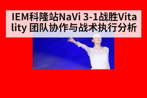 IEM科隆站NaVi 3-1战胜Vitality 团队协作与战术执行分析