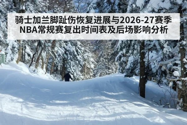 骑士加兰脚趾伤恢复进展与2026-27赛季NBA常规赛复出时间表及后场影响分析
