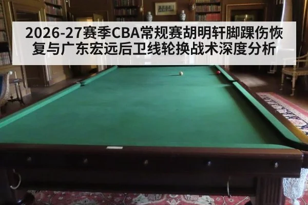 2026-27赛季CBA常规赛胡明轩脚踝伤恢复与广东宏远后卫线轮换战术深度分析