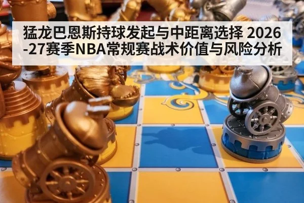 猛龙巴恩斯持球发起与中距离选择 2026-27赛季NBA常规赛战术价值与风险分析